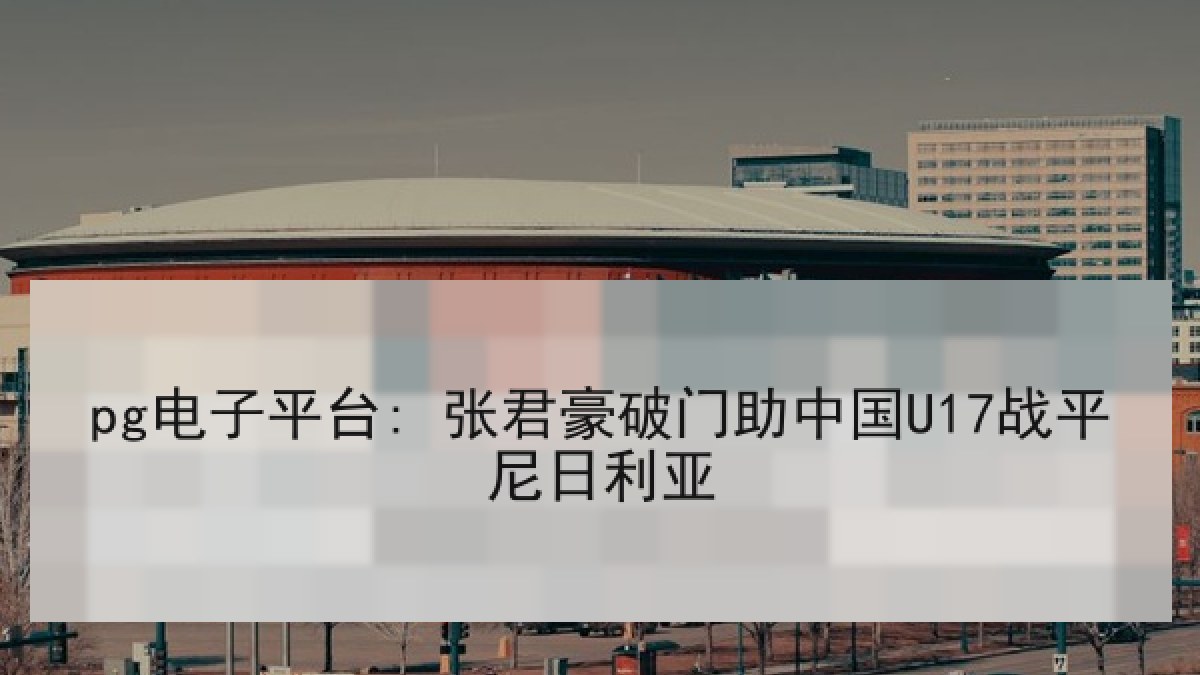 pg电子平台: 张君豪破门助中国U17战平尼日利亚