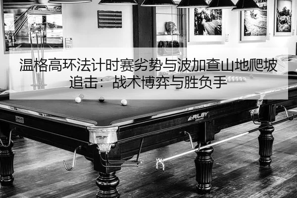 温格高环法计时赛劣势与波加查山地爬坡追击：战术博弈与胜负手