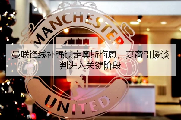 曼联锋线补强锁定奥斯梅恩，夏窗引援谈判进入关键阶段