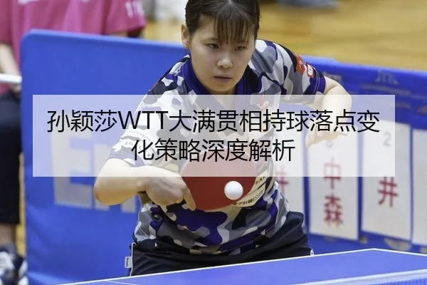 孙颖莎WTT大满贯相持球落点变化策略深度解析