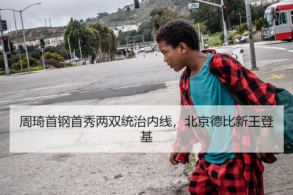 周琦首钢首秀两双统治内线，北京德比新王登基