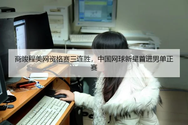 商竣程美网资格赛三连胜，中国网球新星首进男单正赛
