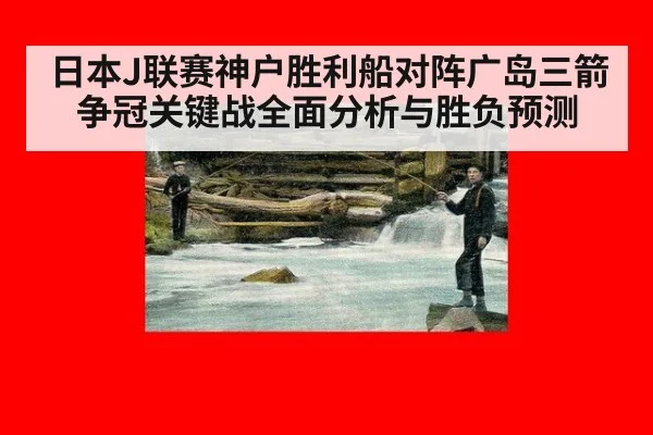 日本J联赛神户胜利船对阵广岛三箭争冠关键战全面分析与胜负预测