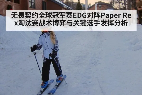无畏契约全球冠军赛EDG对阵Paper Rex淘汰赛战术博弈与关键选手发挥分析